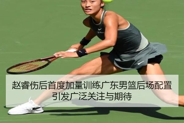 赵睿伤后首度加量训练广东男篮后场配置引发广泛关注与期待